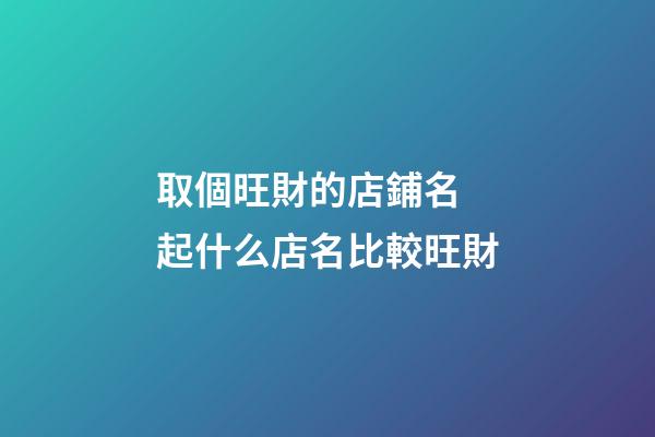 取個旺財的店鋪名 起什么店名比較旺財